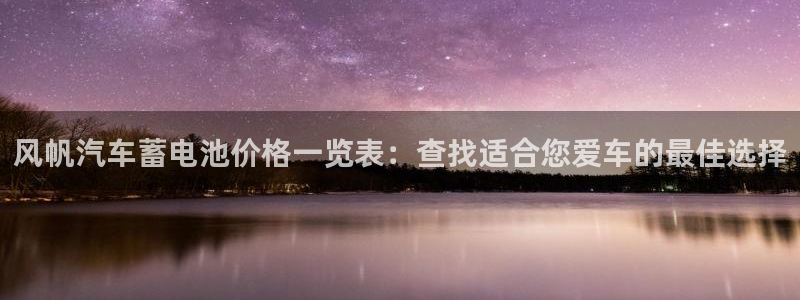 优发国际手机版下载：风帆汽车蓄电池价格一览表：查找适合您爱车的最佳选择