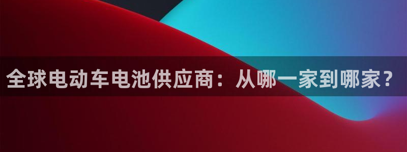 优发国际客服联系方式是什么：全球电动车电池供应商：从哪一家到哪家？