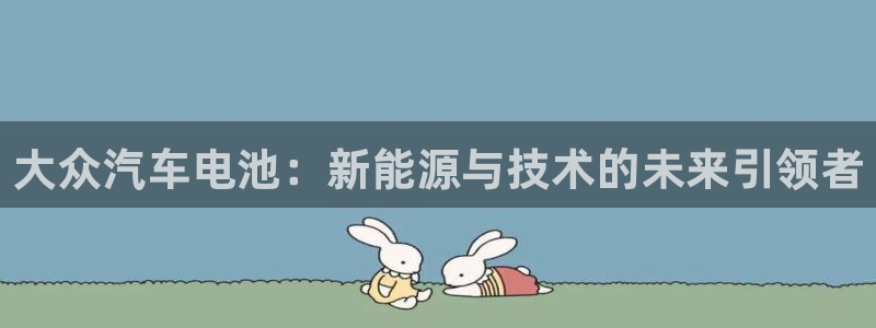 优发国际app：大众汽车电池：新能源与技术的未来引领者