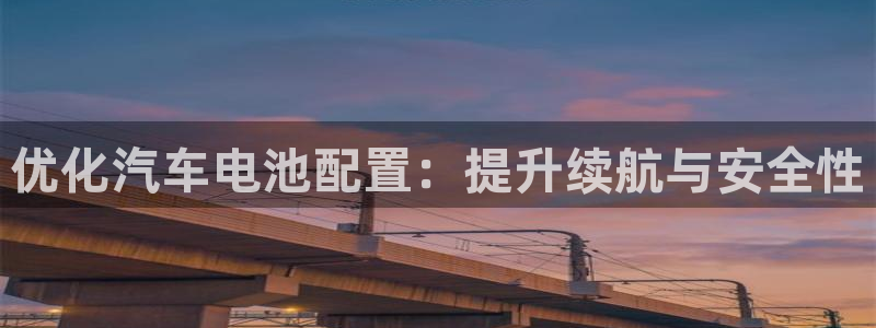 优发国际游戏网站：优化汽车电池配置：提升续航与安全性