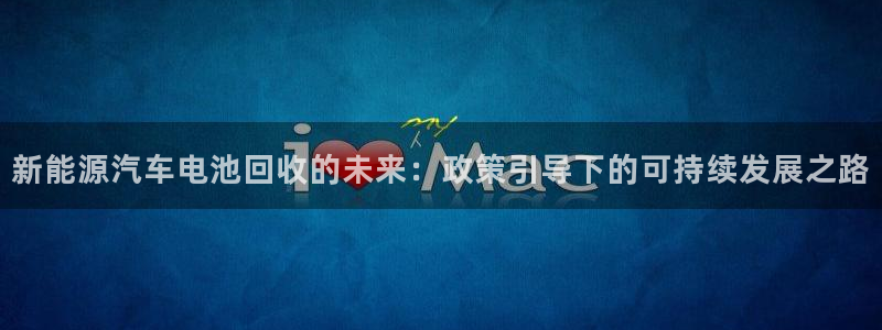 优发国际平台u8怎么样：新能源汽车电池回收的未来：政策引导下的可持续发展之路