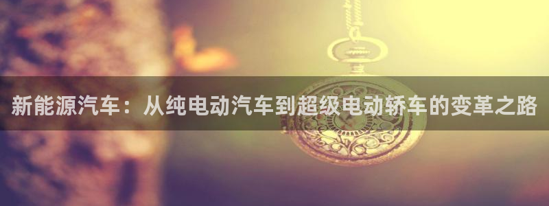 优发国际合并到哪里了最新消息：新能源汽车：从纯电动汽车到超级电动轿车的变革之路
