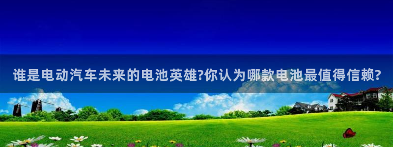 优发娱乐pc版官网：谁是电动汽车未来的电池英雄?你认为哪款电池最值得信赖?