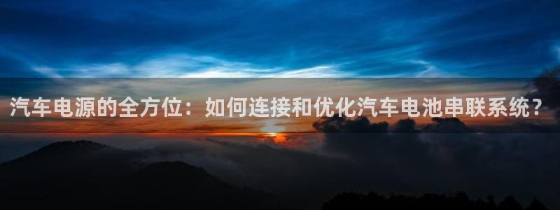 优发国际官网手机号：汽车电源的全方位：如何连接和优化汽车电池串联系统？
