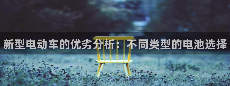 优发国际官方网手机版下载安装：新型电动车的优劣分析：不同类型的电池选择
