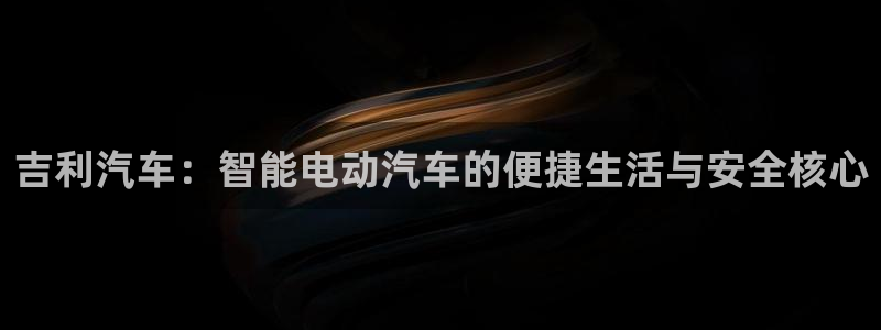 优发国际手机客户端下载安装不了：吉利汽车：智能电动汽车的便捷生活与安全核心