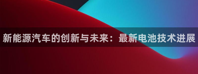 优发国际手机app下载安装：新能源汽车的创新与未来：最新电池技术进展
