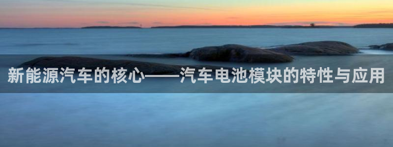 优发国际官方网平台电话：新能源汽车的核心——汽车电池模块的特性与应用