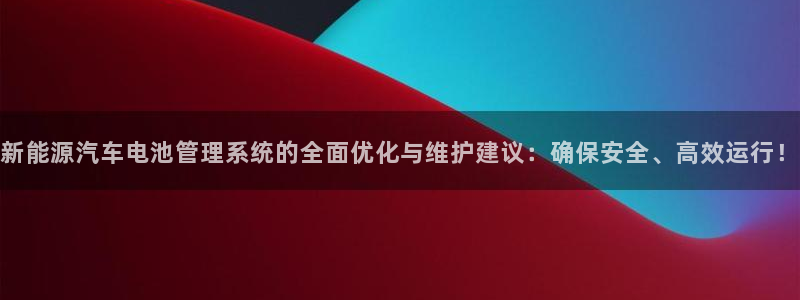 优发国际登录k8：新能源汽车电池管理系统的全面优化与维护建议：确保安全、高效运行！