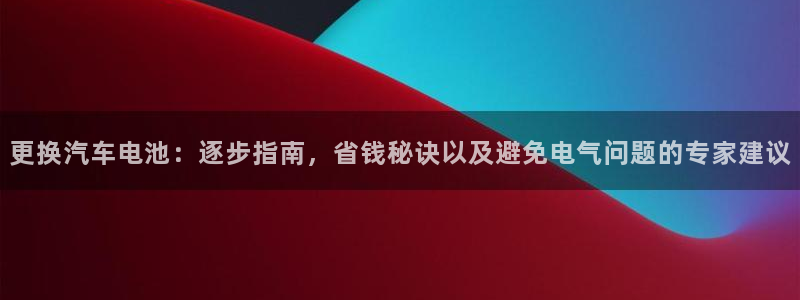 优发国际官方网平台登录：更换汽车电池：逐步指南，省钱秘诀以及避免电气问题的专家建议
