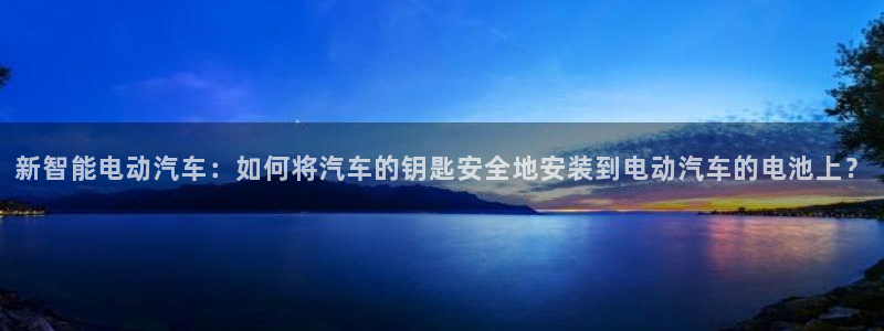 优发国际官方网平台是正品吗：新智能电动汽车：如何将汽车的钥匙安全地安装到电动汽车的电池上？