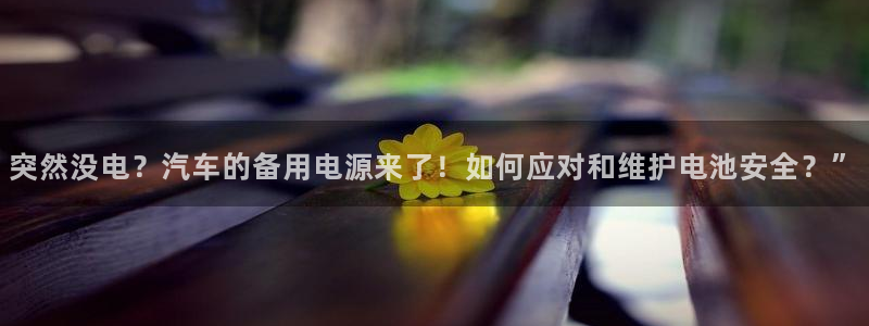 优发国际下载：突然没电？汽车的备用电源来了！如何应对和维护电池安全？”